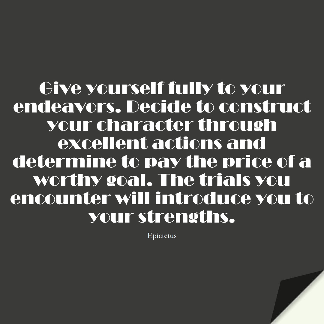 Give yourself fully to your endeavors. Decide to construct your character through excellent actions and determine to pay the price of a worthy goal. The trials you encounter will introduce you to your strengths. (Epictetus);  #StoicQuotes