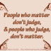 People who judge, don't matter. People who matter, don't judge. 