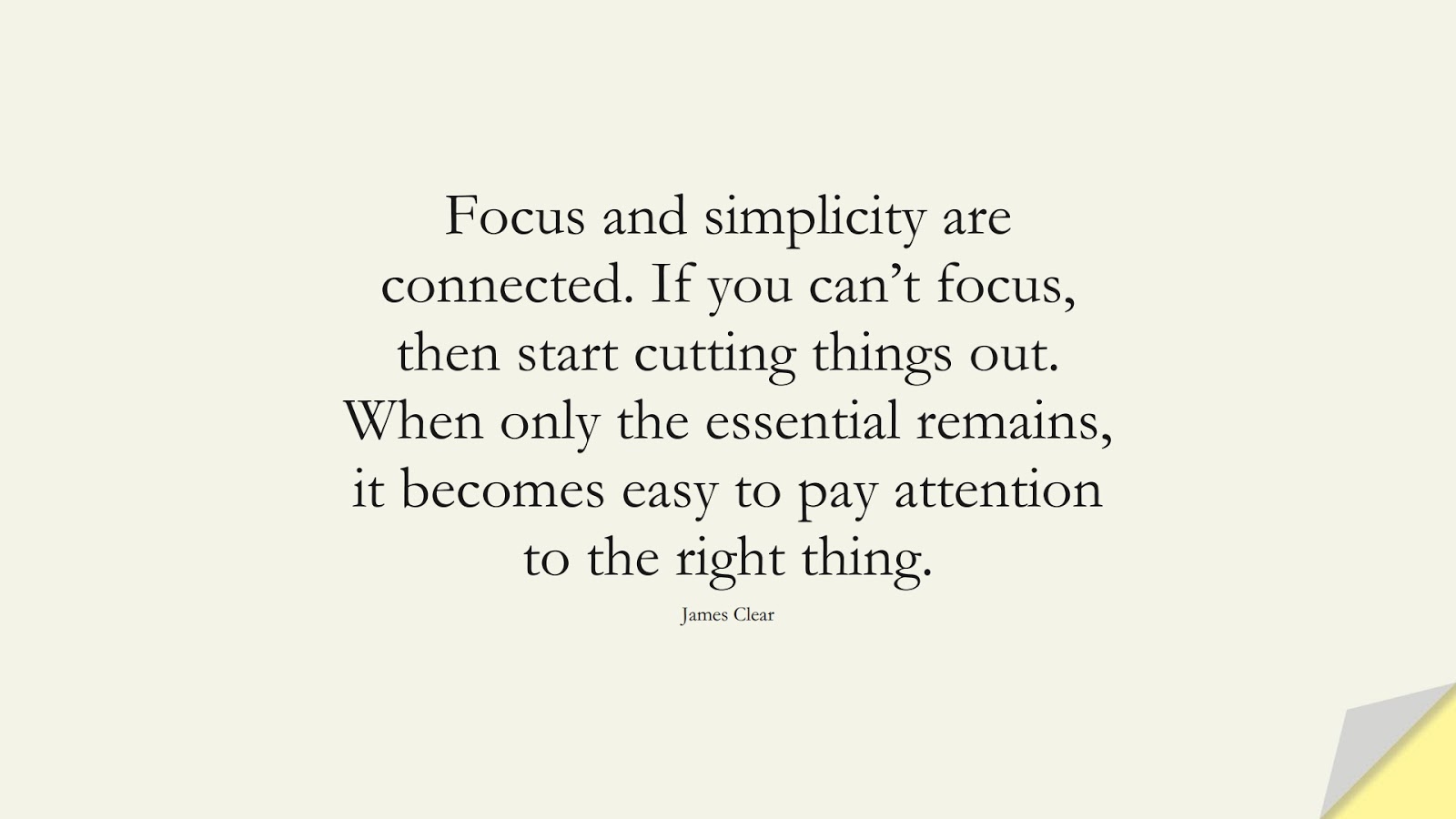 Focus and simplicity are connected. If you can’t focus, then start cutting things out. When only the essential remains, it becomes easy to pay attention to the right thing. (James Clear);  #EncouragingQuotes