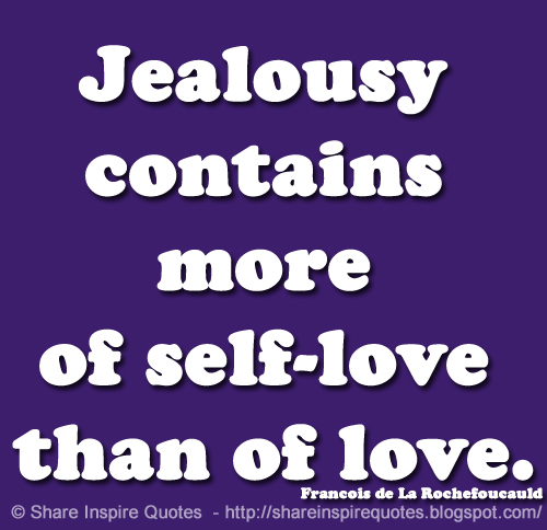 Jealousy contains more of self-love than of love. ~Francois de La Rochefoucauld