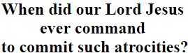 "When did our Lord Jesus ever command to commit such atrocities?"