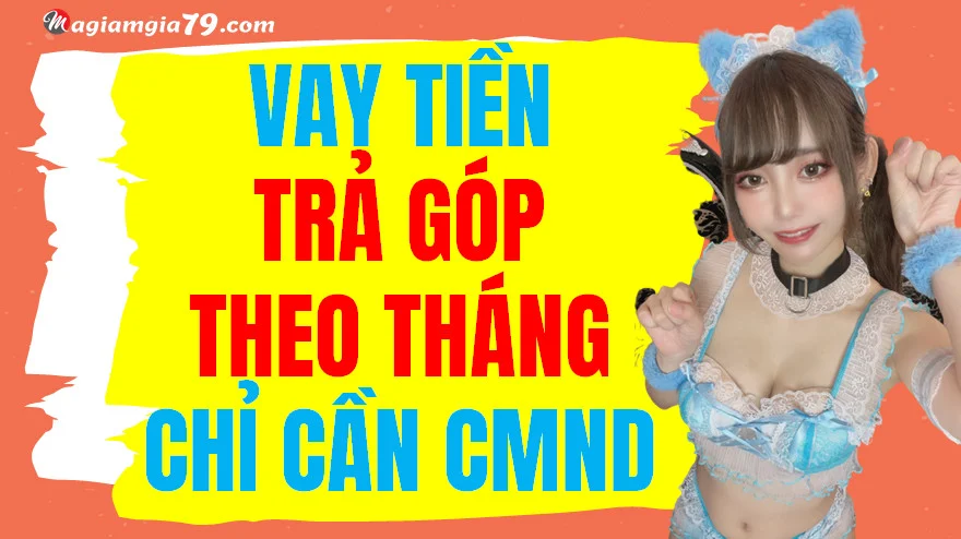 Vay tiền trả góp theo tháng chỉ cần cmnd