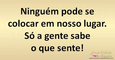 Ninguém pode se colocar em nosso lugar. Só a gente sabe o que sente!