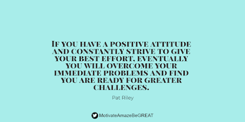 Positive Mindset Quotes And Motivational Words For Bad Times: "If you have a positive attitude and constantly strive to give your best effort, eventually you will overcome your immediate problems and find you are ready for greater challenges." - Pat Riley