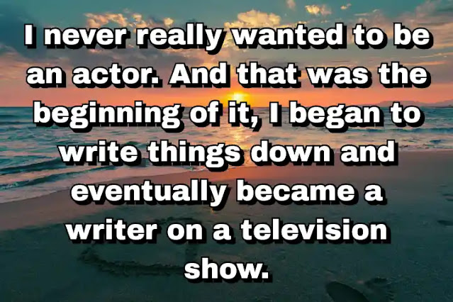 "I never really wanted to be an actor. And that was the beginning of it, I began to write things down and eventually became a writer on a television show." ~ Barry Levinson