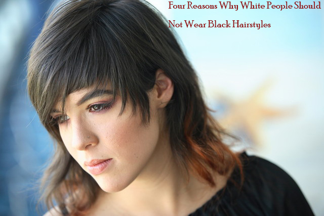 Four Reasons Why White People Should Not Wear Black Hairstyles