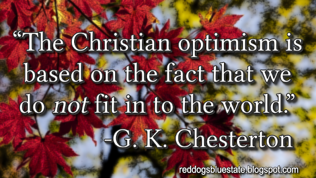 “The Christian optimism is based on the fact that we do _not_ fit in to the world.” -G. K. Chesterton