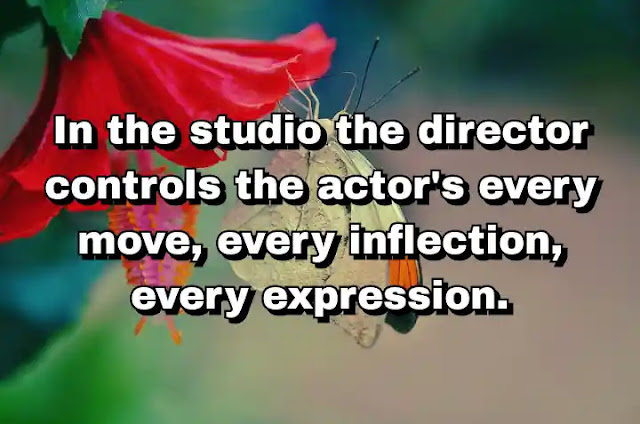 "In the studio the director controls the actor's every move, every inflection, every expression." ~ Bela Lugosi