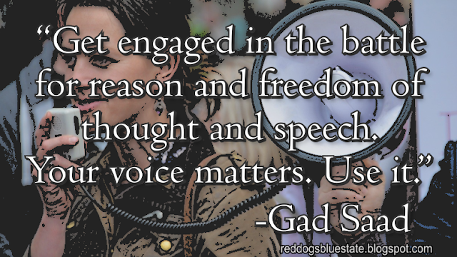 “Get engaged in the battle for reason and freedom of thought and speech. Your voice matters. Use it.” -Gad Saad