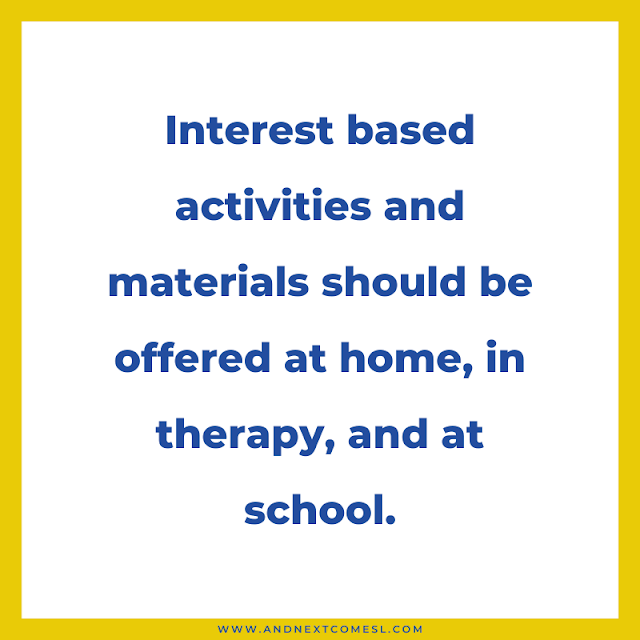 Use interest based activities and materials at home, in therapy, and at school