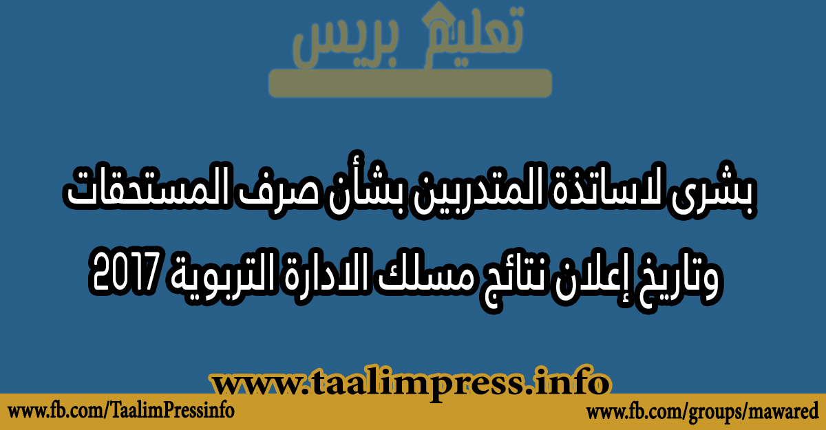 بشرى لاساتذة المتدربين بشأن صرف المستحقات وتاريخ إعلان نتائج مسلك الادارة التربوية 2017