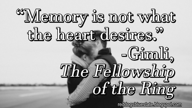 “Memory is not what the heart desires.” -Gimli, _The Fellowship of the Ring_