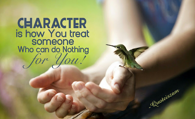 CHARACTER is how you treat someone Who can do nothing for you!