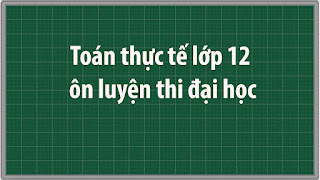 Toán thực tế lớp 12 ôn luyện thi đại học