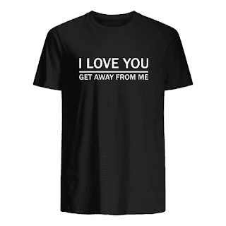 I love you get away from me t shirt