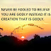 NEVER BE FOOLED TO BELIEVE THAT YOU ARE GODLY INSTEAD IT IS GOD'S CREATION THAT IS GODLY.