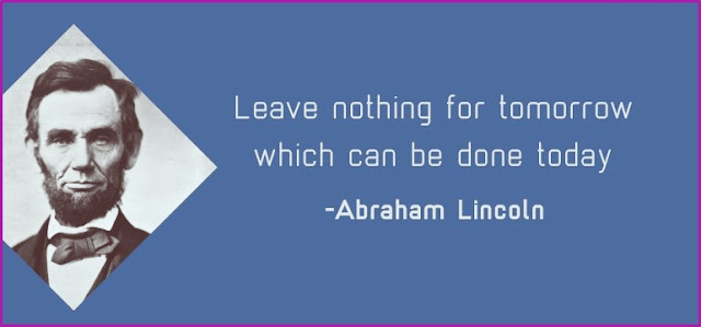 "Leave nothing for tomorrow which can be done today." Abraham Lincoln