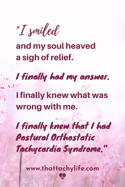 Quote from a POTS syndrome blog: "I smiled and my soul heaved a sigh of relief.    I finally had my answer. I finally knew what was wrong with me.    I finally knew that I had Postural Orthostatic Tachycardia Syndrome." The background is soft pink with airy pink flowers growing up from the ground.