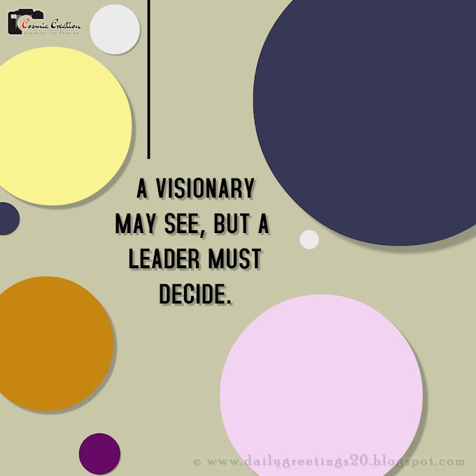 A VISIONARY MAY SEE, BUT A LEADER MUST DECIDE.