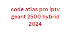 code atlas pro iptv geant 2500 hybrid 2024