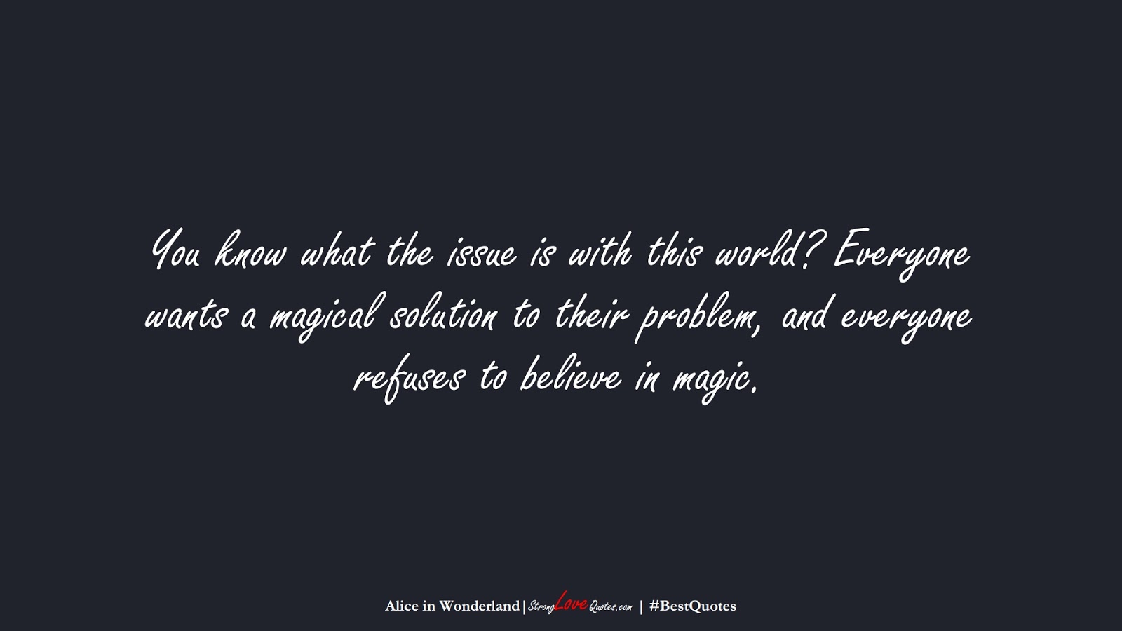 You know what the issue is with this world? Everyone wants a magical solution to their problem, and everyone refuses to believe in magic. (Alice in Wonderland);  #BestQuotes