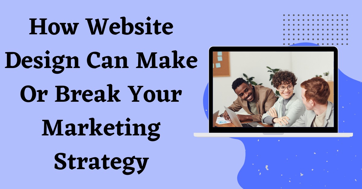 How Website Design Can Make Or Break Your Marketing Strategy