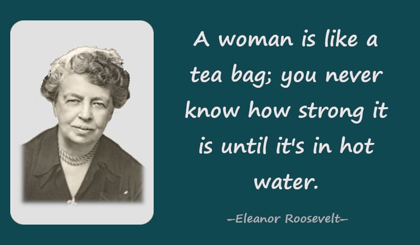 A woman is like a tea bag; you never know how strong it is until it's in hot water. - Eleanor Roosevelt