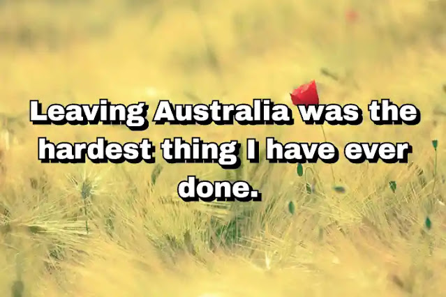 "Leaving Australia was the hardest thing I have ever done." ~ Barry Gibb