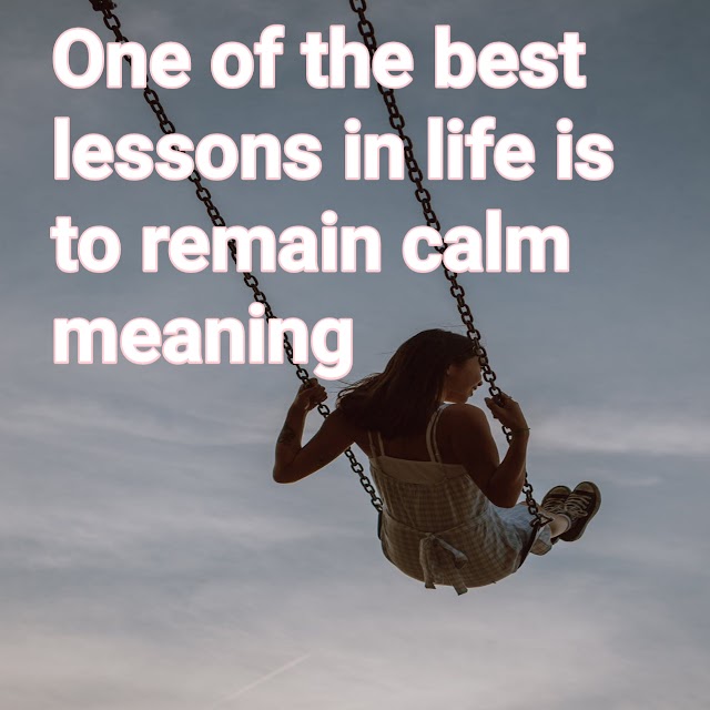 One of the best lessons in life is to remain calm meaning