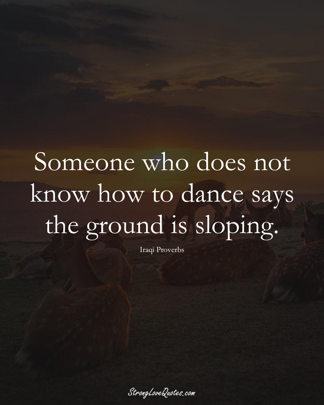 Someone who does not know how to dance says the ground is sloping. (Iraqi Sayings);  #MiddleEasternSayings