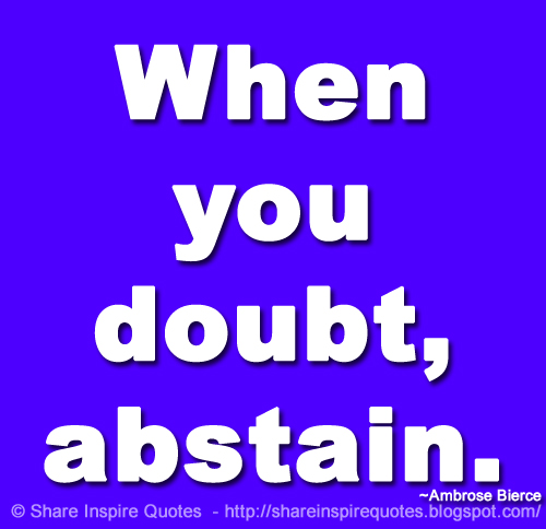 When you doubt, abstain. ~Ambrose Bierce