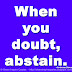 When you doubt, abstain. ~Ambrose Bierce