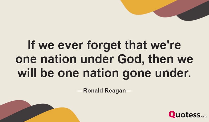 If we ever forget that we're one nation under God, then we will be one nation gone under. ― Ronald Reagan