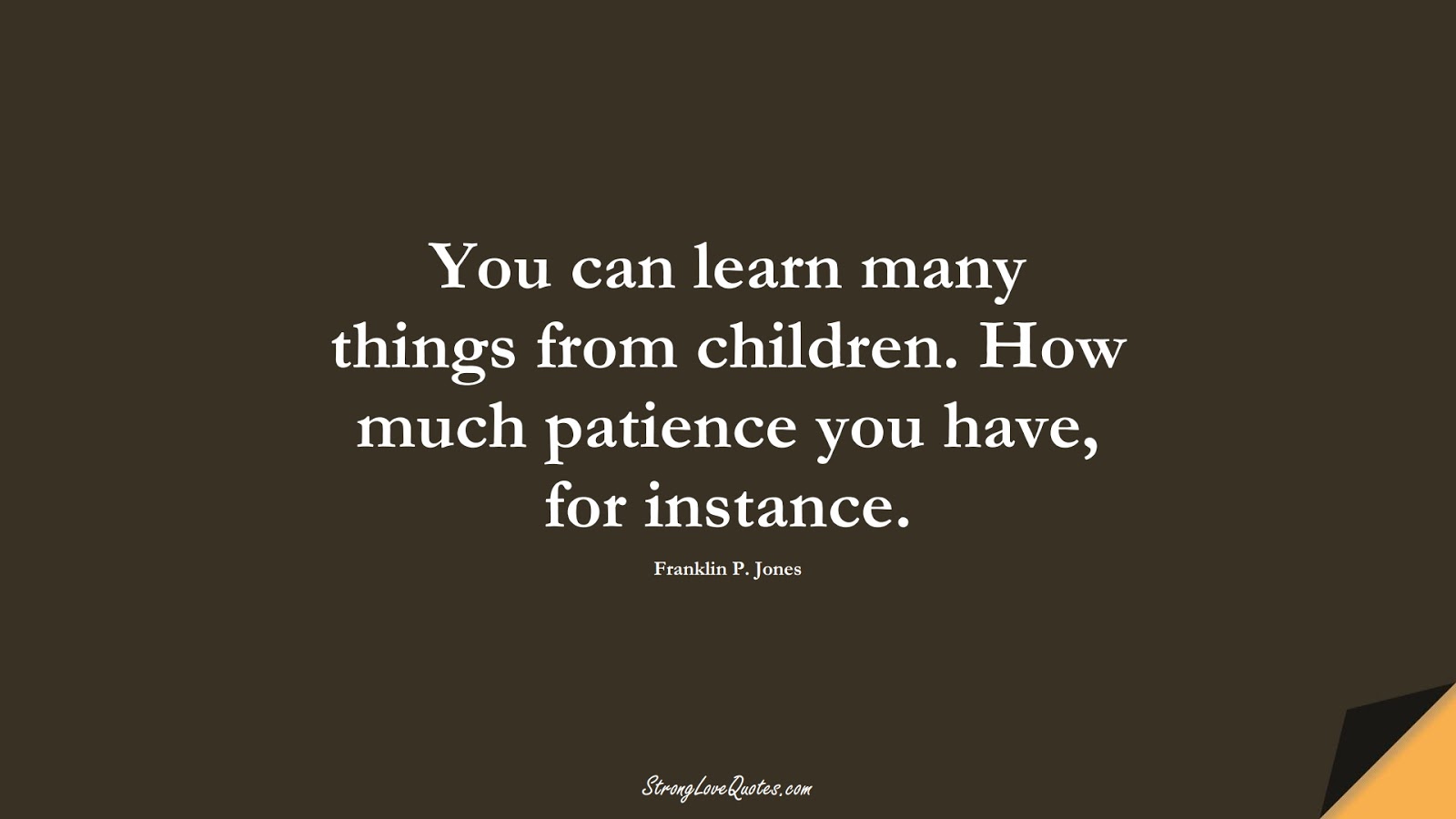 You can learn many things from children. How much patience you have, for instance. (Franklin P. Jones);  #LearningQuotes