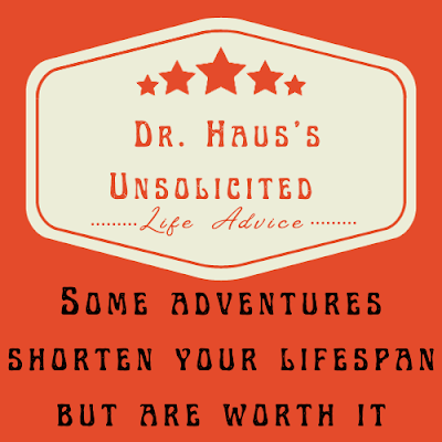 Dr. Haus's Unsolicited Life Advice:  Some adventures shorten your lifespan but are worth it