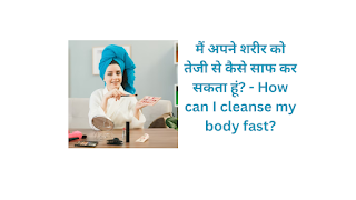 मैं अपने शरीर को तेजी से कैसे साफ कर सकता हूं? - How can I cleanse my body fast?