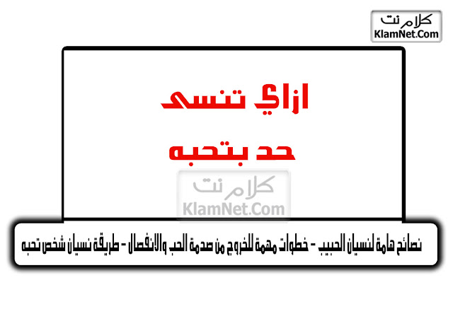 نصائح هامة لنسيان الحبيب - خطوات مهمة للخروج من صدمة الحب والانفصال - طريقة نسيان شخص تحبه