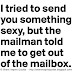 I tried to send you something sexy, but the mailman told me to get out of the mailbox. 