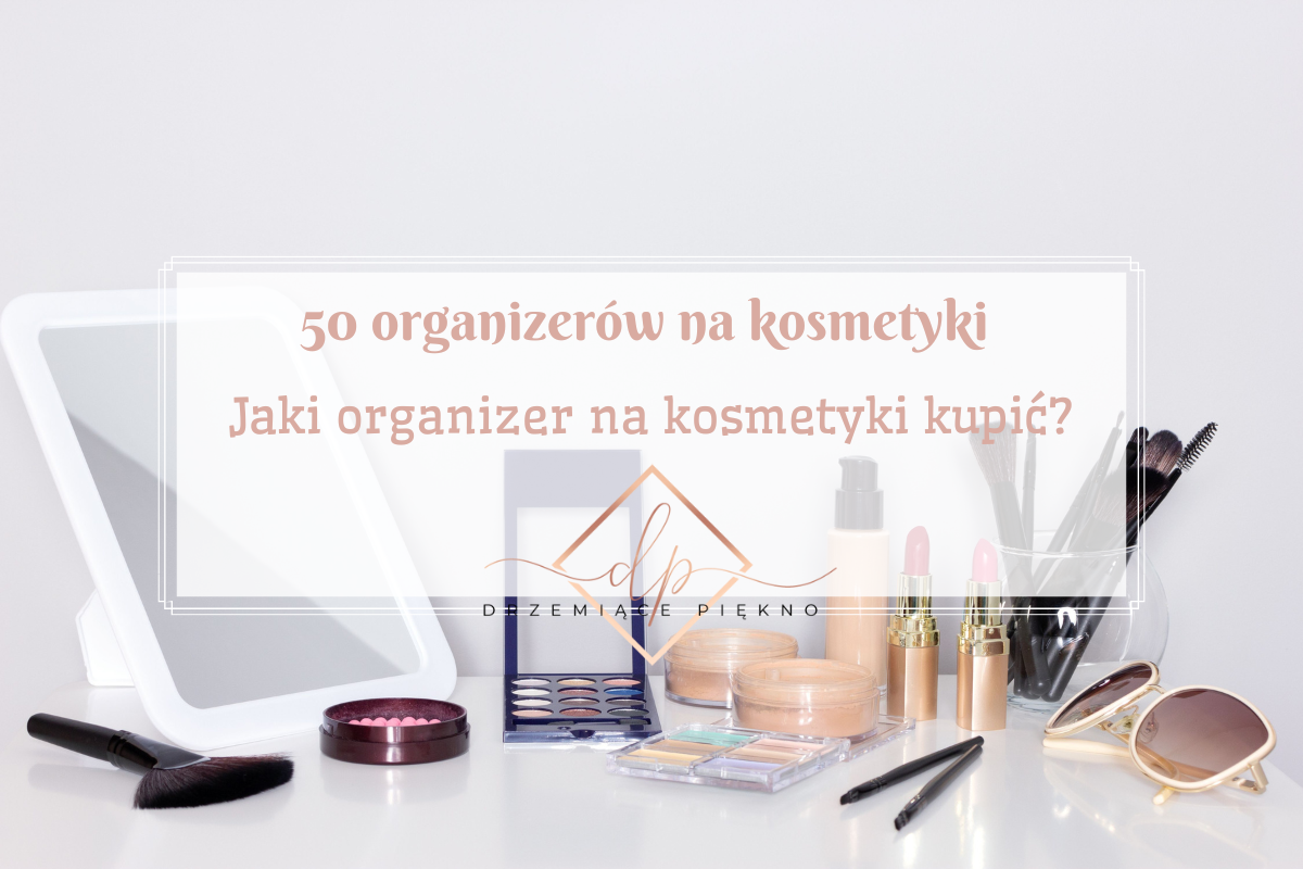 50 organizerów na kosmetyki | Idealne organizery na kosmetyki | Jaki organizer na kosmetyki kupić?