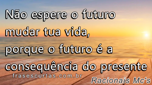 Não espere o futuro mudar tua vida, porque o futuro é a consequência do presente