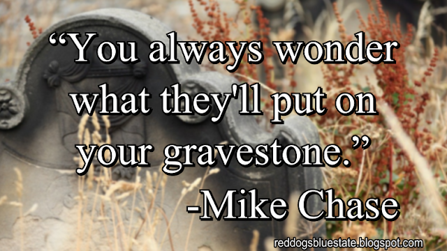 “You always wonder what they'll put on your gravestone.” -Mike Chase