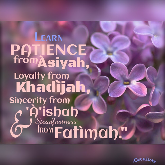 Learn Patience from ASIYAH, Loyalty from Khadijah, Sincerity from AISHAH & Steadfastness from FATIMAH."