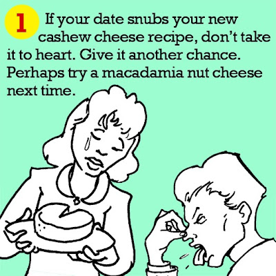 1. If your date snubs your new cashew cheese recipe, don’t take it to heart. Give it another chance. Perhaps try a macadamia nut cheese next time. 