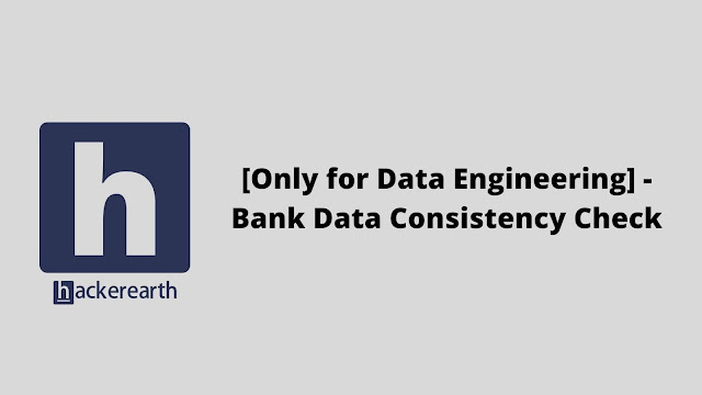 hackerEarth [Only for Data Engineering] - Bank Data Consistency Check problem solution