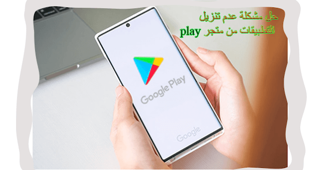 حل مشكلة عدم تنزيل التطبيقات من متجر play