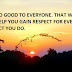 DO GOOD TO EVERYONE. THAT WILL HELP YOU GAIN RESPECT FOR EVERY ACT YOU DO.