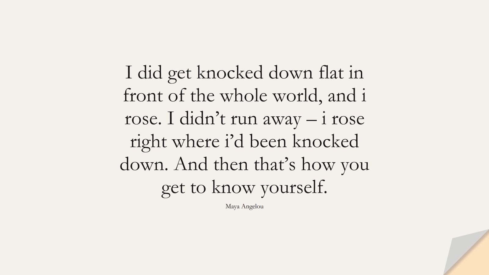I did get knocked down flat in front of the whole world, and i rose. I didn’t run away – i rose right where i’d been knocked down. And then that’s how you get to know yourself. (Maya Angelou);  #MayaAngelouQuotes