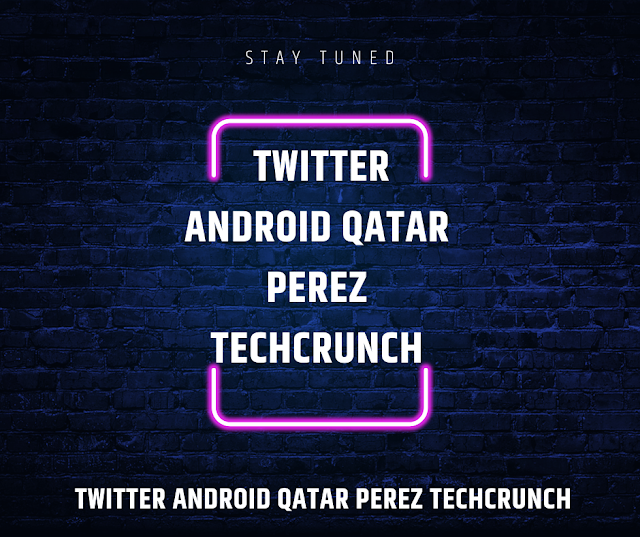  Twitter Android Qatar Perez TechCrunch- A Game- Changing Combination