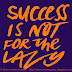 Success is not for the Lazy.