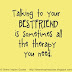 Talking to your BESTFRIEND is sometimes all the therapy you need.